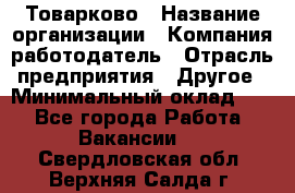 Товарково › Название организации ­ Компания-работодатель › Отрасль предприятия ­ Другое › Минимальный оклад ­ 1 - Все города Работа » Вакансии   . Свердловская обл.,Верхняя Салда г.